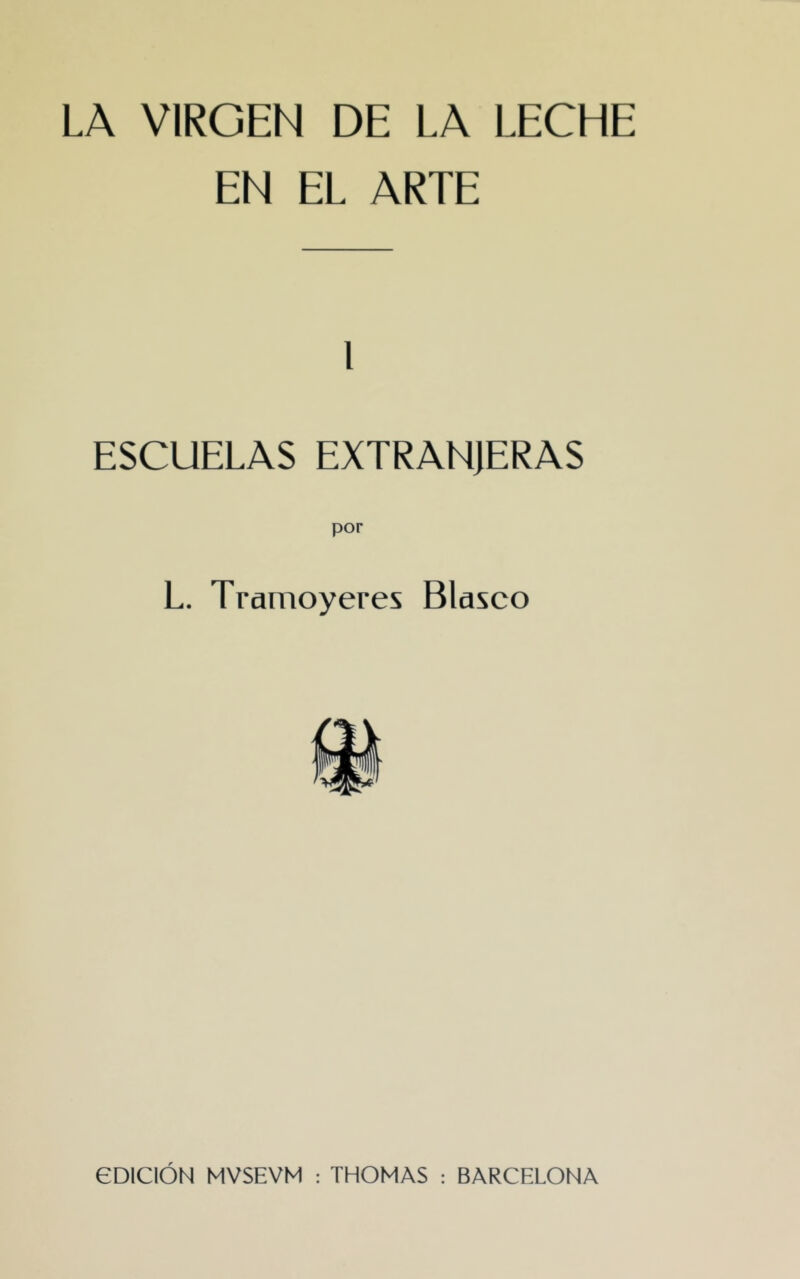 LA VIRGEN DE LA LECHE EN EL ARTE l ESCUELAS EXTRANJERAS L. Tramoyeres Blasco eOlClÓN MVSEVM : THOMAS ; BARCELONA