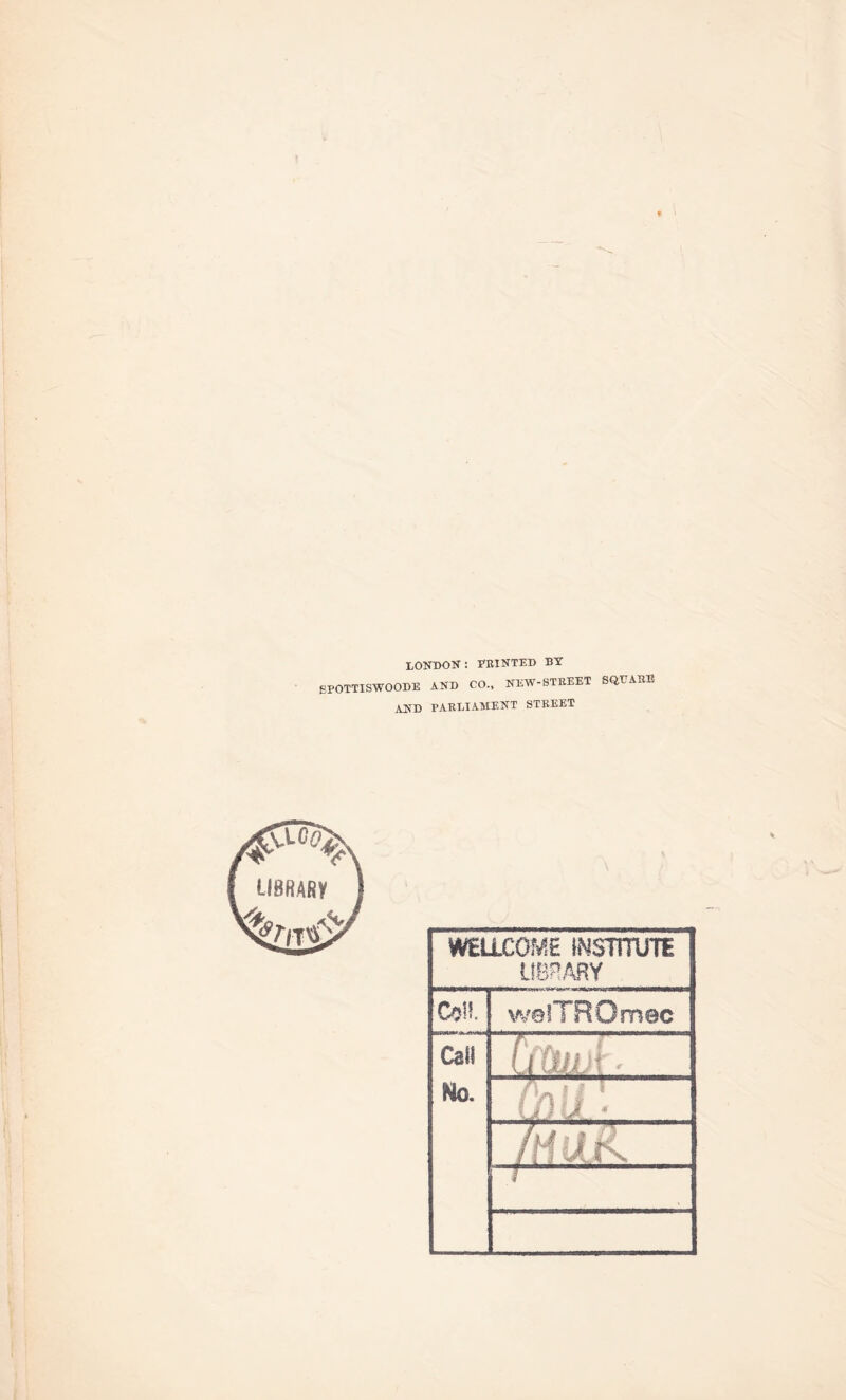 L0NI>0N : FEINTED BY EEOTTISWOODE AND CO., NEW-STEEET and PAKLI.4.MENT STEEET SQUAHE WELLCOME IMSTUUTE umm ColK welTROmec Caii No. CfMJi ■ ulll ^