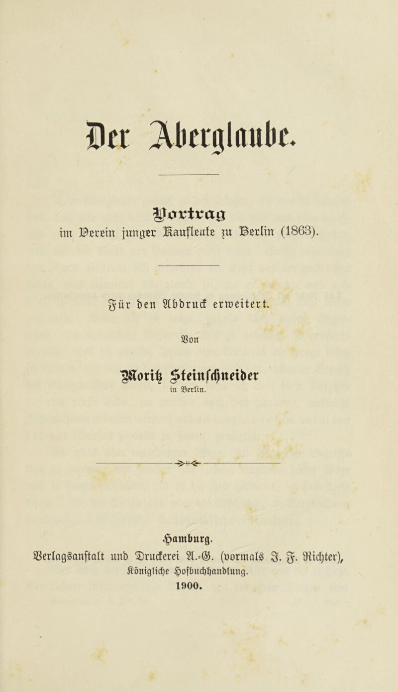 Her ^llierglaubc. JtoutreiQ iin ©Ei-Etn iungEr KauflEufE ju Berlin (1863). giir ben 5lbbrucf erineitert. SSon ^ott^ ^fcinl'tbtteibet in Berlin. ,§amburg. SSerlaglanftatt unb ©ruderei 31.(Hormaig g. 3^id)ter), ^ontglid^e §ofbud)banbIung. 1900.