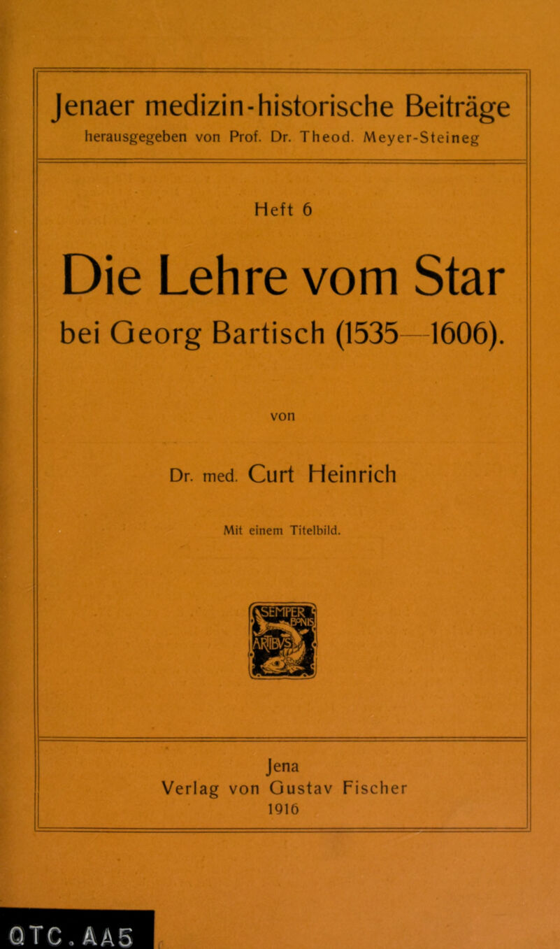 Jenaer medizin-historische Beiträge herausgegeben von Prof. Dr. Theod. Meyer-Steineg Die Lehre vom Star bei Georg Bartisch (1535—1606). von Dr. med. Curt Heinrich QTC.AAS