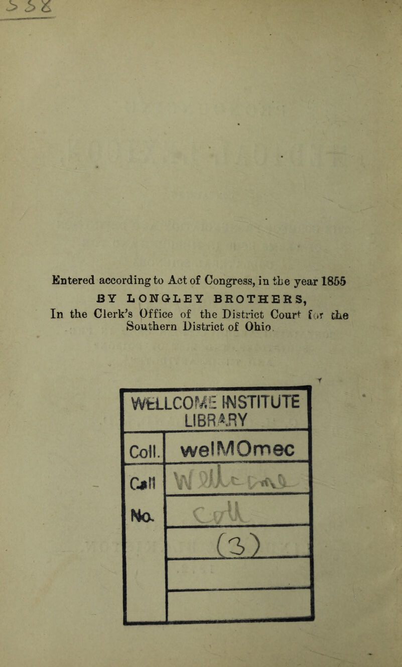 Entered according to Act of Congress, in tie year 1855 BY LONGLEY BROTHERS, In the Clerk^s Office of the District Court f(ir the Southern District of Ohio WfcLLCOP/.E INSTITUTE LIBR^.RY Coll. welMOmec Na \V tCvv C (3i_