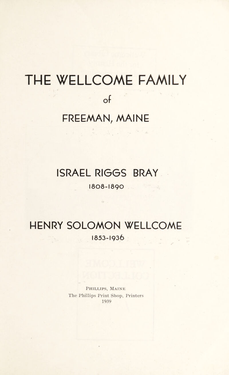 of FREEMAN, MAINE ISRAEL RIGGS BRAY 1808-1890 HENRY SOLOMON WELLCOME 1853-1936 Phili^ips, Maine The Phillips Print Shop, Printers 1939