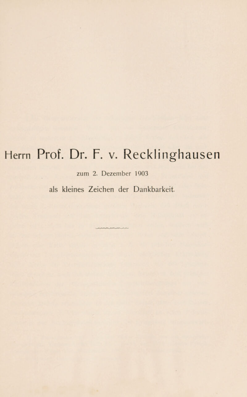 Herrn Prof. Dr. F. v. Recklinghausen zum 2. Dezember 1903 als kleines Zeichen der Dankbarkeit.