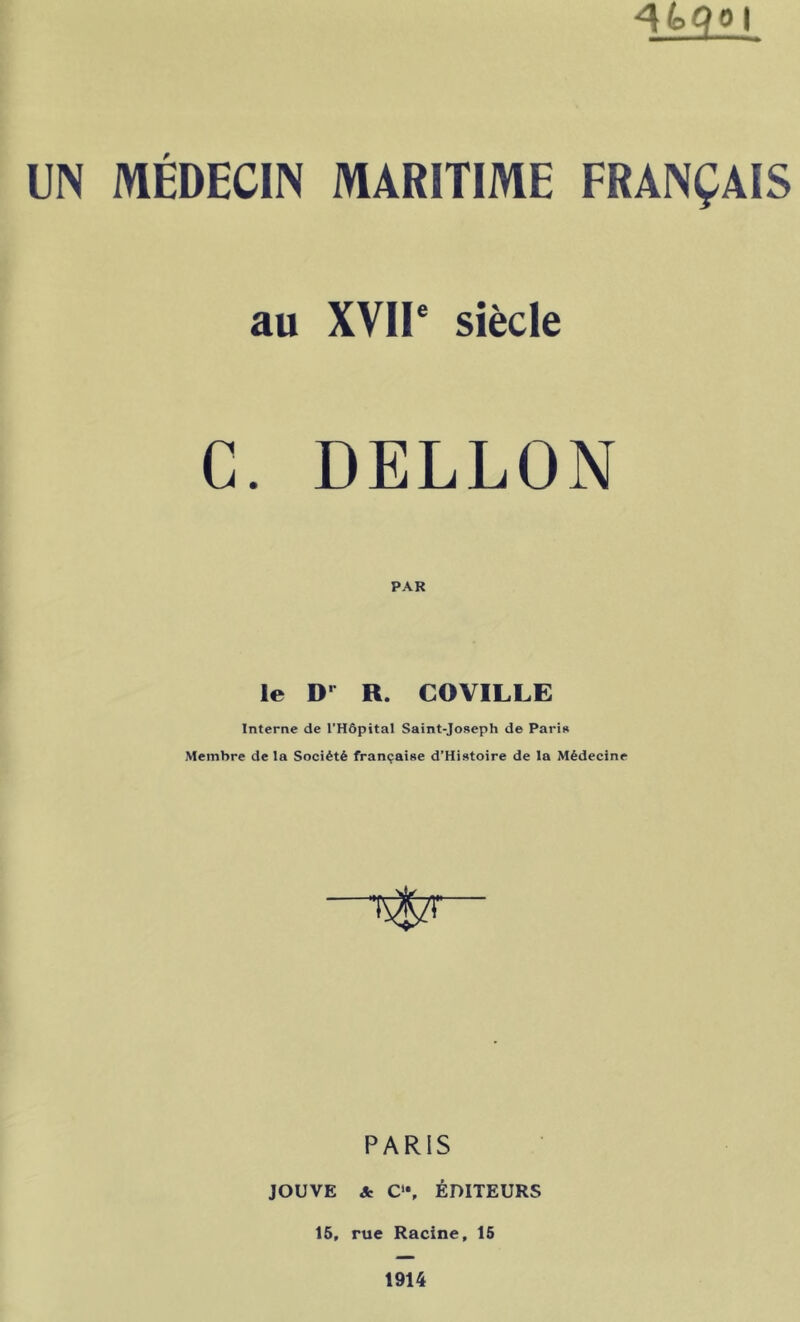 ^4)Qo I UN MEDECIN MARITIME FRANÇAIS au XVII* siècle C. DELLON PAR le D R. COVILLE Interne de l’Hôpital Saint-Joseph de Paris Membre de la Société française d’Histoire de la Médecine PARIS JOUVE & C'*, ÉDITEURS 15, rue Racine, 15 1914