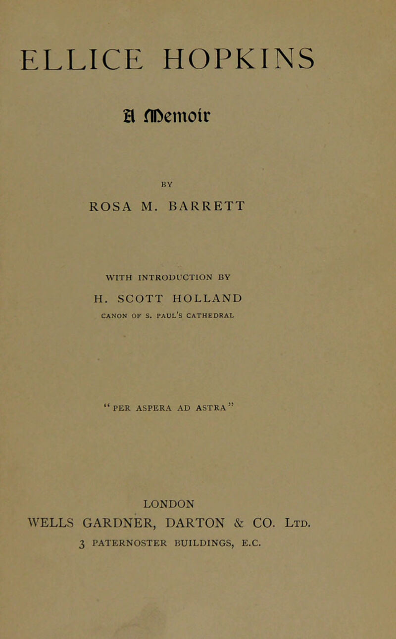 a flDemotr BY ROSA M. BARRETT WITH INTRODUCTION BY H. SCOTT HOLLAND CANON OF s. Paul's cathedral “per ASPERA ad ASTRA ” LONDON WELLS GARDNER, DARTON & CO. Ltd.