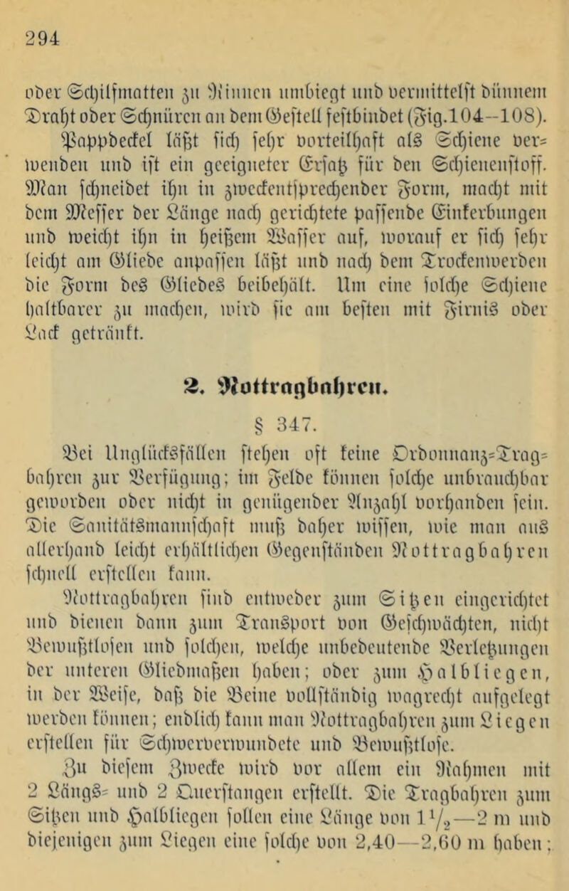 nt'er ©cl)ilfmatten 511 9ihmcn iimOicflt iinb ueriiiittdft büinteni ober (Schnüren an bcm(^e)'teU feftbiiibet {5ig.l04-108). ^snpbbecfel Iäf3t fid) fef)r uorteilfjnft a(§ '2d)icne üer^ luenben unb ift ein geeigneter (Sriab für ben ©djienenftoff. yjian fd)neibet i^n in 5iüccfentjprec^enbcr ^orni, niad)t mit bem 9J?e[fer ber Sänge nad) gerid^tete paffenbe (Sinferbnngen nnb meid}t if)n in ^cifeein ÜJSaffer auf, mornnf er fid) febr (cidjt nm ©liebe anpnffen Iäf3t nnb nad) bem S^roefenmerben bic gorm bc§ ©licbeS beibeljntt. Um eine foId)e ©djienc l)(i(tbarer jn mnd)cn, mirb fic mn beften mit girnid ober Siid getränft. 2, ^^{üttrnnbnl)rcii* § 3d7. üki Unglüd^fällcn ftct)en oft feine Drbonnonjs'Jrag^ ba()rcn jnr liBcrfngnng; im g-elbe fönnen foId)c nnbrond)bnr gcioorbcn ober nid)t in geniigenber 'idnjnl)! nortjanben fein, ©ic <Sanitnt§mQnnfd)aft mnf} baf)er miffen, ioie man an§ allerijanb feidjt crl)ält(id)cn ©egenftänben ottragbaf)ren fd)ncl( crftcKcn fann. i)iottragbal)rcn finb entmeber 511111 ©iben cingcrid)tet nnb bienen bann 511m Transport oon ©efd)mäd)ten, nid)t 'iV'iimfjtlojcn nnb fold)cn, meldjc nnbebentenbe i^erlcbnngcn ber nnteren ©licbmaben haben; ober 511111 .Npalbficgen, in ber Si^cife, bafj bie 'iBcine ooUftänbig loagredjt aufgelegt merben fönnen; enbfid) fann man 'i)('ottragba()ren 511111 Siegen erfteUen für >5d)mcrneriininbete nnb '’-Ueunif?tfofe. 3» biefem mirb oor allem ein 9i'al)men mit 2 Säng§= nnb 2 Onerftangen erftellt. Sie Sragbahren 511111 ©iben nnb ^^albliegen follen eine Sänge lum 1 y.,—2 ni nnb biejenigen 511111 Siegen eine fold)e lum 2,40--2,B0 in haben;