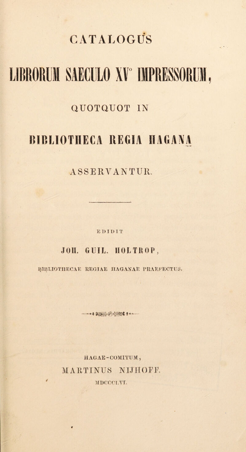 IBRORllI SAECULO If IMPRESSORllM QUOTQUOT IN BIBLIOTHECA REGIA IIAGAAA ASSERVANTUR. EDIDIT JOll. GUIL. IIOLTROP, BIBLIOTHECAE KEGIAE HAGANAE PBAEFECTlJSt HAGAE-COMITUM, M A UT INU 8 NLTHOFU / MDCCCLYI.