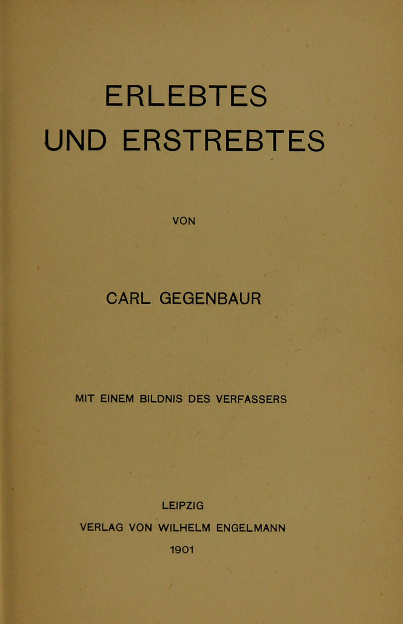 ERLEBTES UND ERSTREBTES VON CARL GEGENBAUR MIT EINEM BILDNIS DES VERFASSERS LEIPZIG VERLAG VON WILHELM ENGELMANN 1901