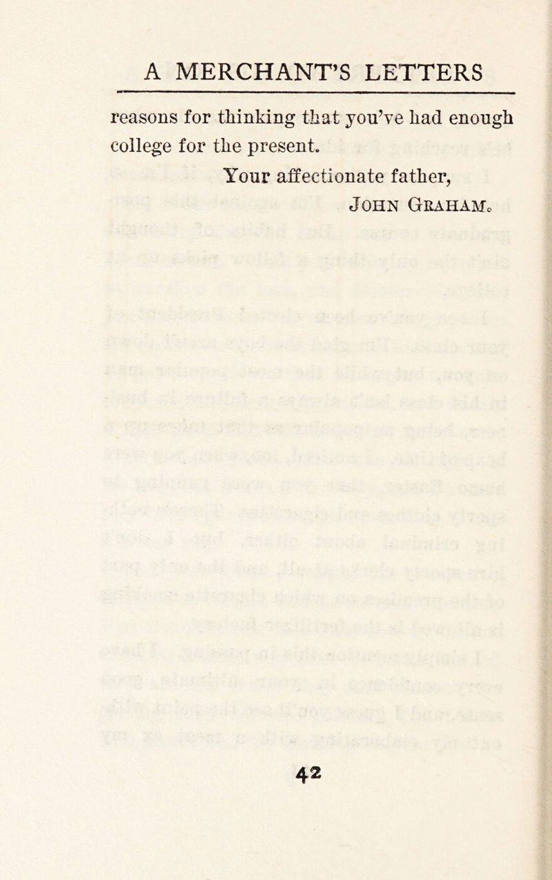 A MERCHANT’S LETTERS reasons for thinking that you’ye had enough college for the present. Your affectionate father, John GrahaMo