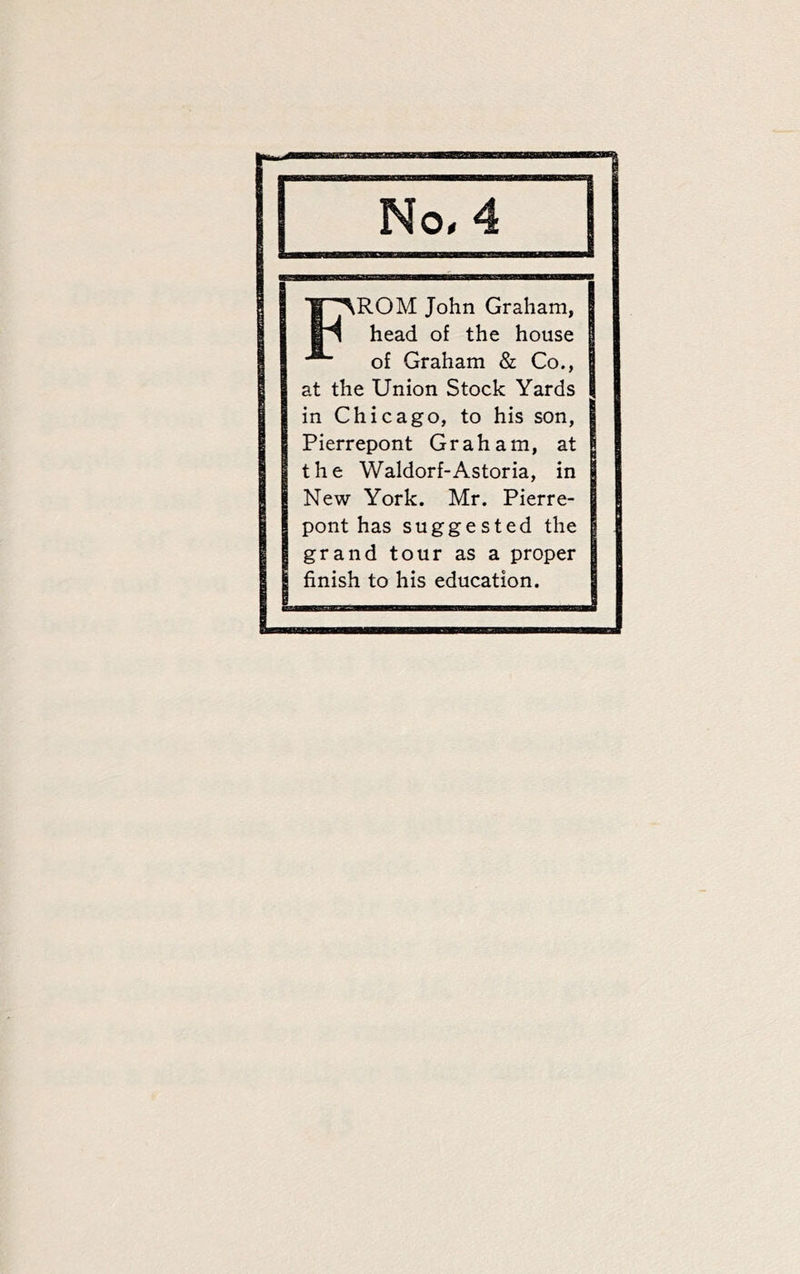 ^ROM John Graham, head of the house of Graham & Co., at the Union Stock Yards in Chicago, to his son, Pierrepont Graham, at the Waldorf-Astoria, in New York. Mr. Pierre- pont has suggested the grand tour as a proper finish to his education.