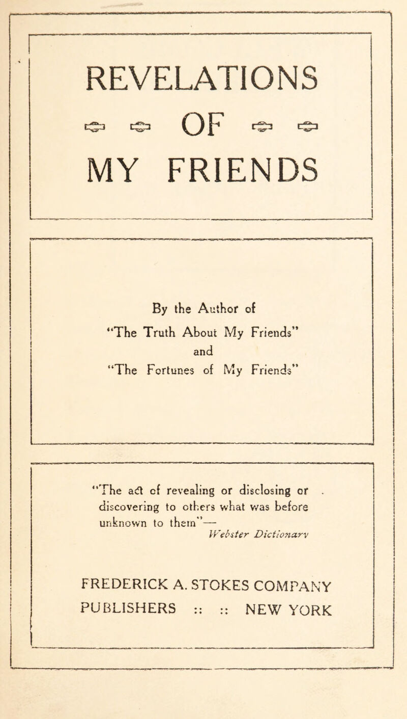 REVELATIONS OF MY FRIENDS By the Author of “The Truth About My Friends” and “The Fortunes of My Friends” “The ad of revealing or disclosing or . discovering to others what was before unknown to them*’— Webster Dictionarv FREDERICK A. STOKES COMPANY PUBLISHERS :: :: NEW YORK