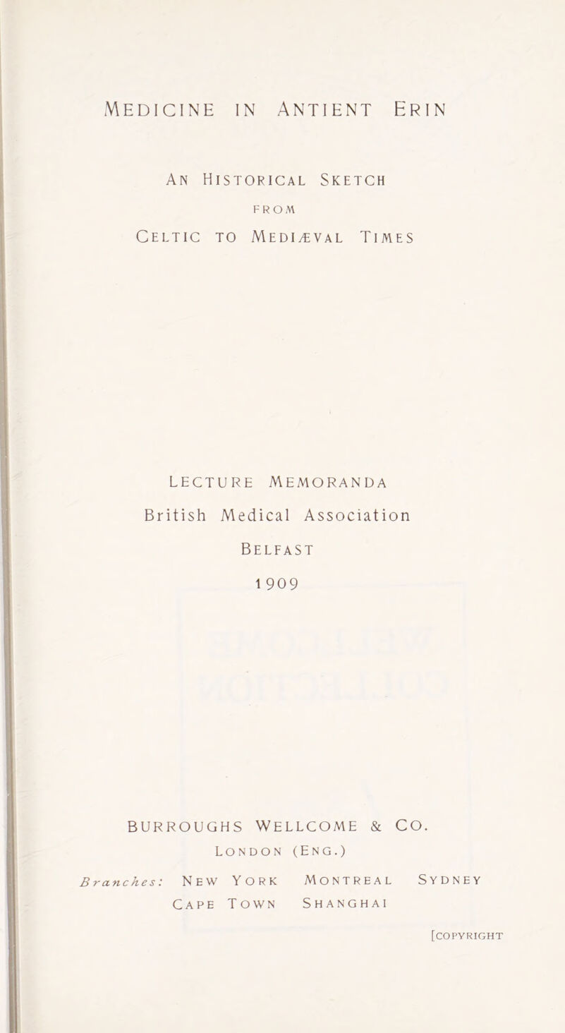 An Historical Sketch F R O A\ Celtic to Medieval Times LECTURE Memoranda British Medical Association Belfast 1 909 BURROUGHS Wellcome & co. London (Eng.) Branches: New YORK MONTREAL SYDNEY Cape Town Shanghai [copyright