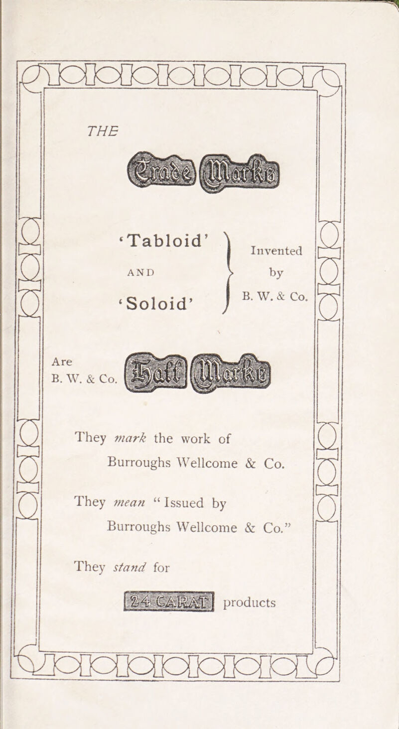 fflCDoDoDoDo^^ THE ‘Tabloid’ AND ‘Soloid’ Invented by B. W. & Co. Are B. W. & Co. They mark the work of Burroughs Wellcome & Co. They 7nean “ Issued by Burroughs Wellcome & Co.” They stand for J products nfona