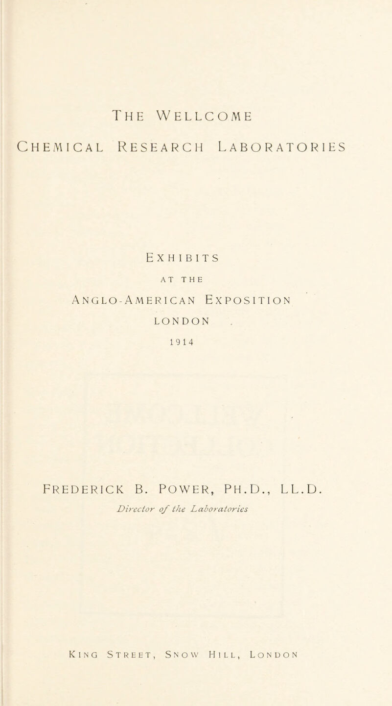 Chemical Research Laboratories Exhibits AT THE Anglo-American Exposition LONDON 1914 Frederick b. power, ph.d., ll.d. Director o/ the Laboratories King Street, Snow Hill, London