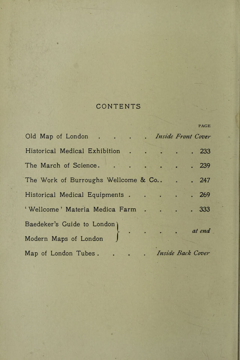 CONTENTS PAGE Old Map of London . . . . Inside Front Cover Historical Medical Exhibition . . 233 The March of Science. . • . 239 The Work of Burroughs Wellcome & Co.. . 247 Historical Medical Equipments . . 269 ‘ Wellcome ’ Materia Medica Farm . . 333 Baedeker’s Guide to London'j . at end Modern Maps of London j Map of London Tubes .... Inside Back Cover