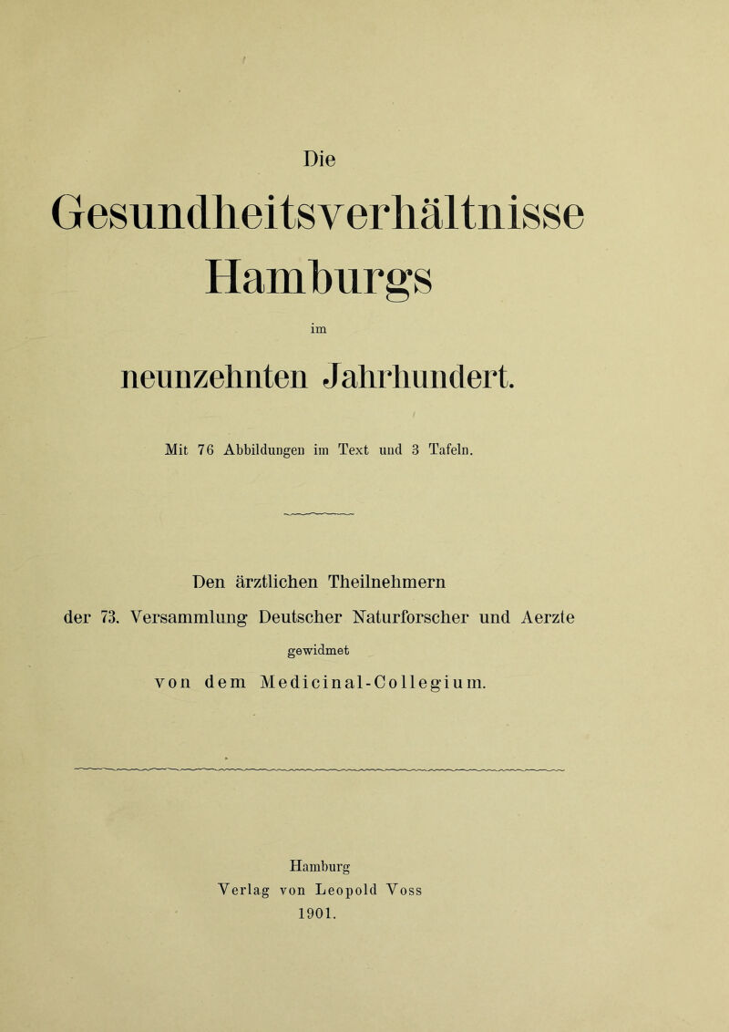 Die Gesundheitsyerhältnisse Hamburgs im neunzehnten Jahrhundert. Mit 76 Abbildungen im Text und 3 Tafeln. Den ärztlichen Theilnehmern der 73. Versammlung Deutscher Naturforscher und Aerzte gewidmet von dem Medicinal-Collegium. Hamburg Verlag von Leopold Voss 1901.