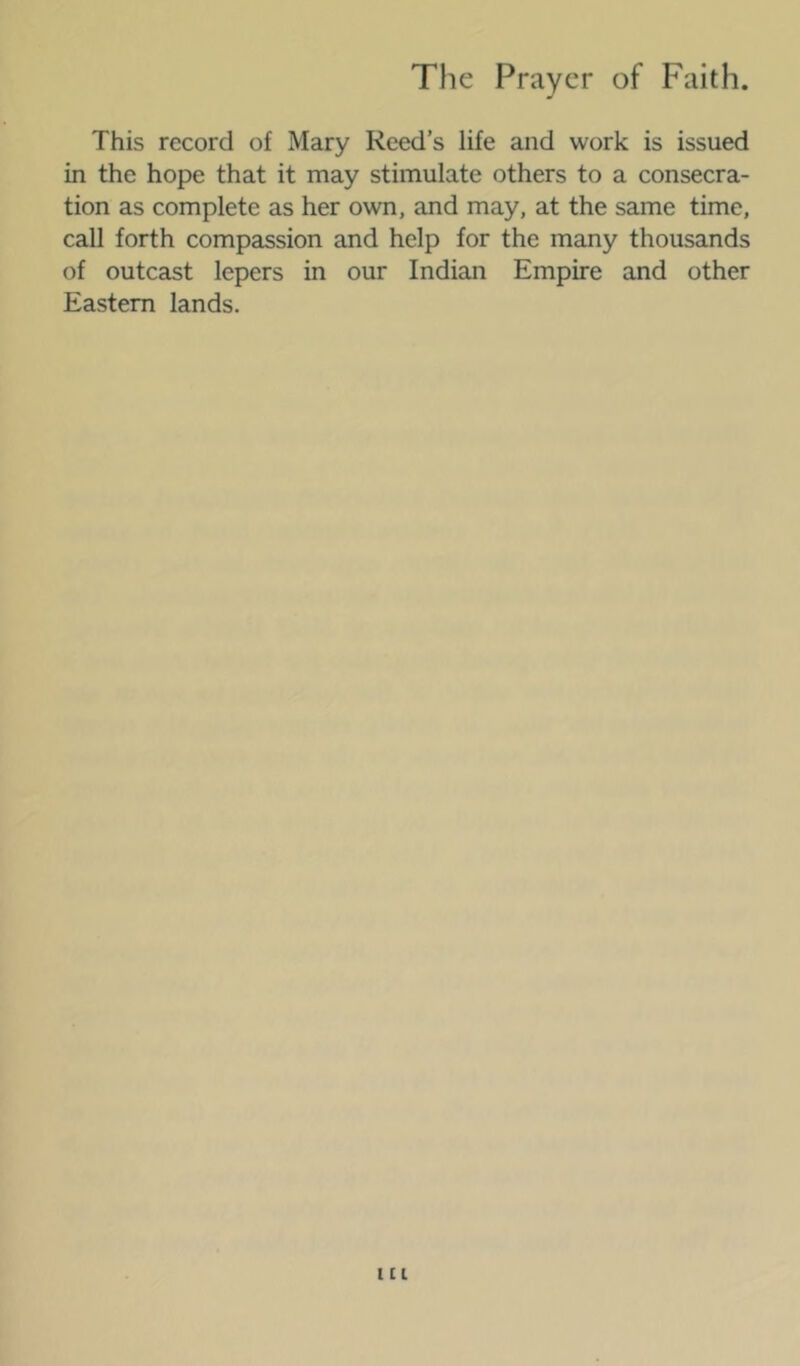 This record of Mary Reed’s life and work is issued in the hope that it may stimulate others to a consecra- tion as complete as her own, and may, at the same time, call forth compassion and help for the many thousands of outcast lepers in our Indian Empire and other Eastern lands.