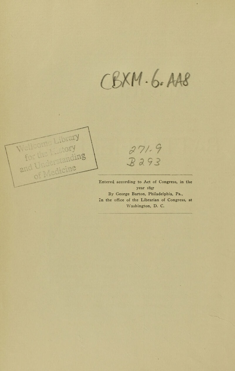 9 ^ Entered according to Act of Congress, in the year 1897 By George Barton, Philadelphia, Pa., In the office of the Librarian of Congress, at Washington, D. C.