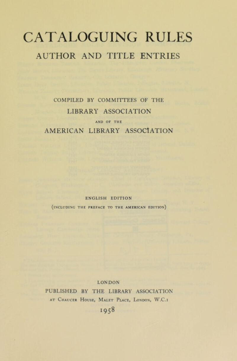 AUTHOR AND TITLE ENTRIES COMPILED BY COMMITTEES OF THE LIBRARY ASSOCIATION AND OF THE AMERICAN LIBRARY ASSOCIATION ENGLISH EDITION (iNCLUDINC THE PREFACE TO THE AMERICAN EDITION) LONDON PUBLISHED BY THE LIBRARY ASSOCIATION at Chaucer House, Malet Place, London, W.C.i 1958