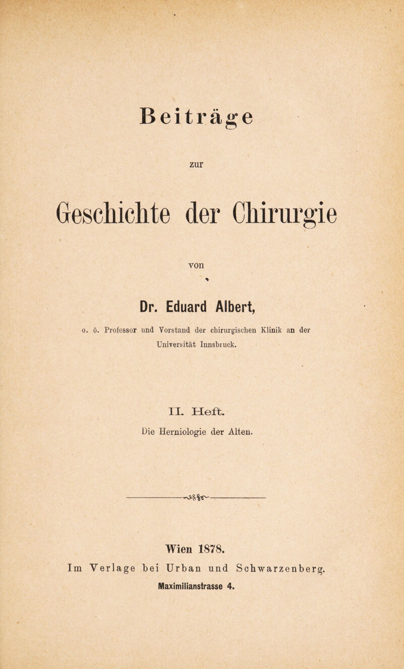 Beiträge zur Geschichte der Chirurgie von Dr. Eduard Albert, 0. ö. Professor und Vorstand der chirurgischen Klinik an der Universität Innsbruck. II. Heft. Die Herniologie der Alten. Wien 1878. Im Verlage bei Urban und Schwarzenberg.