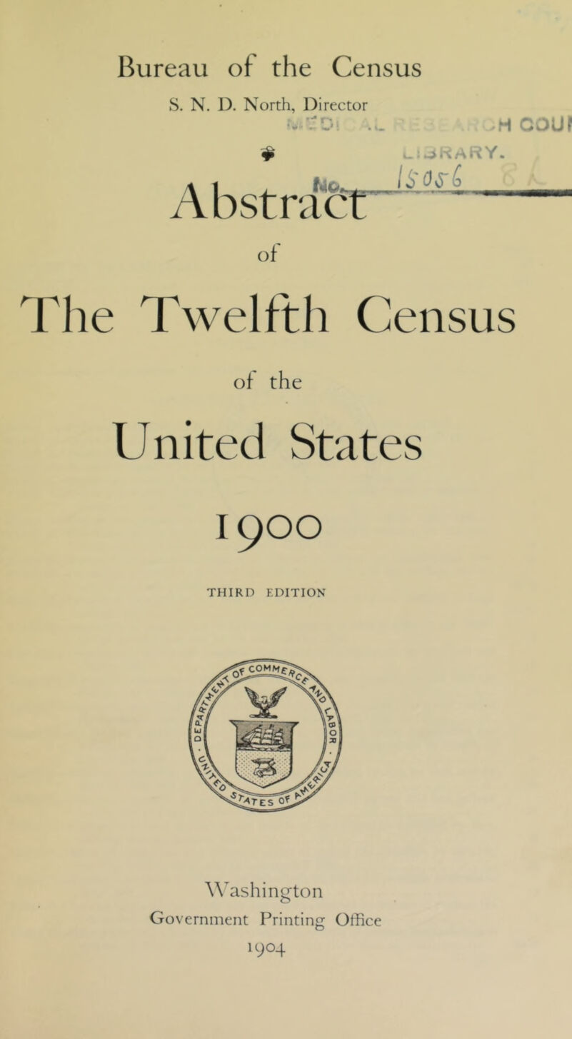 Bureau of the Census S. N. D. North, Director HCOUf of The Twelfth Census of the United States 1900 THIRD EDITION Abstra^&t W^ashington Government Printing Office 1904