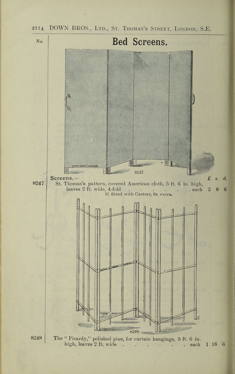 No. 8247 8248 Bed Screens. St. Thomas’s pattern, covered American cloth, 5 ft. 6 in. high, leaves 2 ft. wide, 4-fold ...... each 286 If fitted with Castors, 6s. extra. The “ Picardy,’’ polished pine, for curtain hangings, 5 ft. 6 in. high, leaves 2 ft. wide each 1 18 6