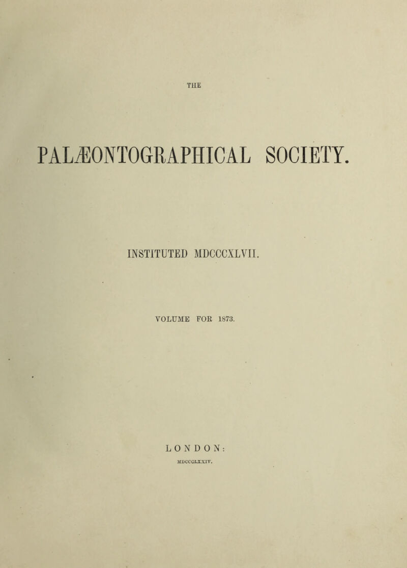 THE PAL®0NT06RAPHICAL SOCIETY. INSTITUTED MDCCCXLVII. VOLUME FOE 1873. LONDON: ilDCCCXiXIV.