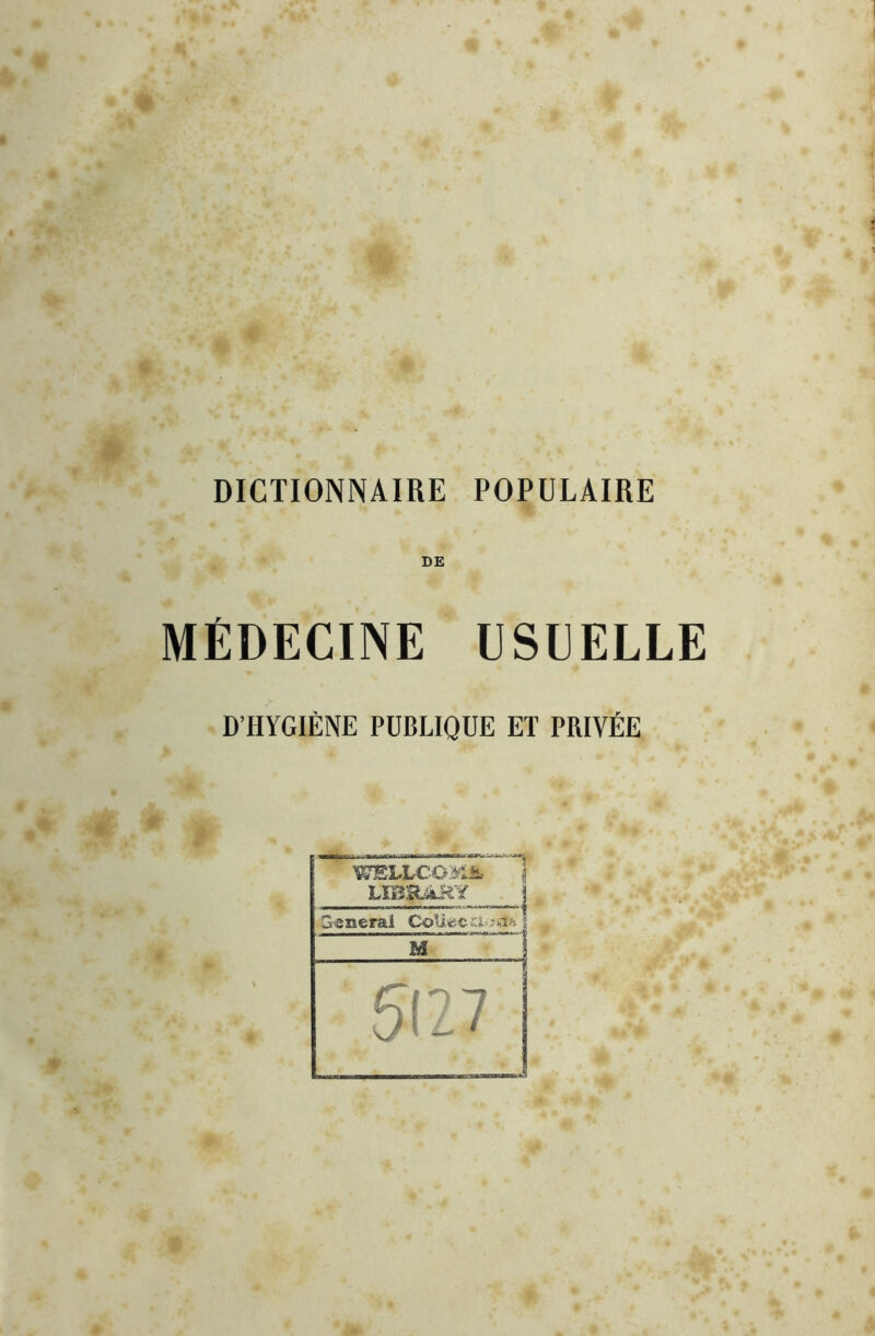 DICTIONNAIRE POPULAIRE DE MÉDECINE USEELLE D’HYGIÈNE PUBLIQUE ET PRIVÉE WELLCOMi. à LÏBaàJiY -i Senerai CoU^ccî.;;, Y'\ M 1