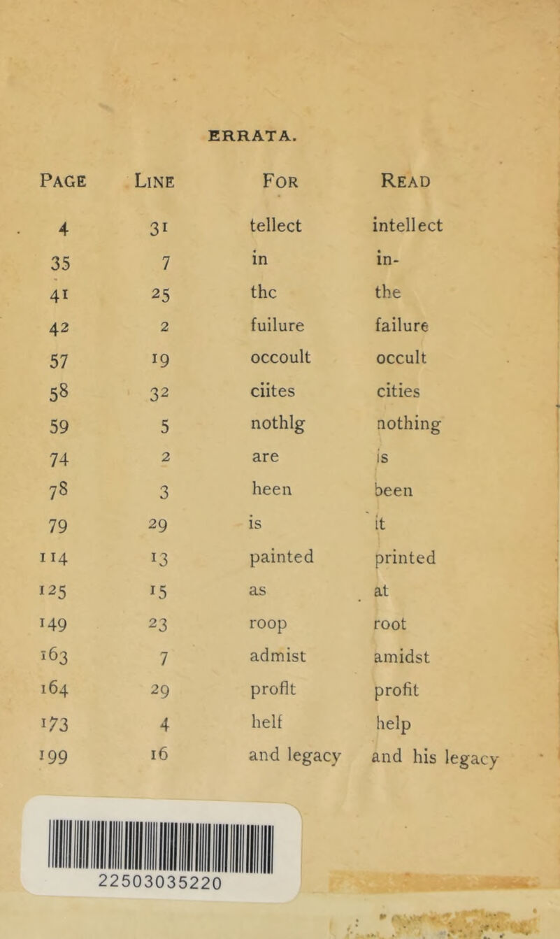 ERRATA. Page Line For Read 4 31 tellect intellect 35 7 in in- 41 25 the the 42 2 fuilure failure 57 19 occoult occult 58 32 elites cities 59 5 nothlg nothing 74 2 are is 78 3 been been 79 29 is ' it 114 13 painted printed 125 15 as at 149 23 roop root 163 7 admist amidst 164 29 profit profit 4 helf help 199 16 and legacy and his legacy 22503035220