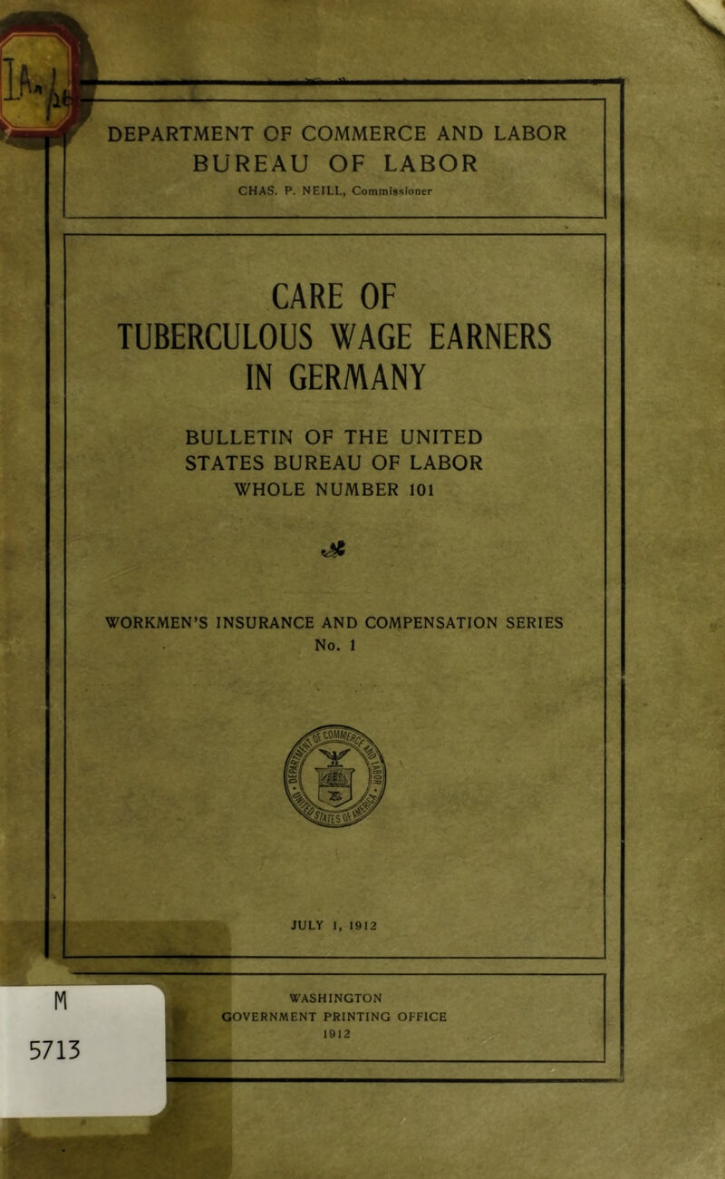 DEPARTMENT OF COMMERCE AND LABOR BUREAU OF LABOR CHAS. P. NEILL, Commissioner CARE OF TUBERCULOUS WAGE EARNERS IN GERMANY BULLETIN OF THE UNITED STATES BUREAU OF LABOR WHOLE NUMBER 101 WORKMEN’S INSURANCE AND COMPENSATION SERIES No. 1