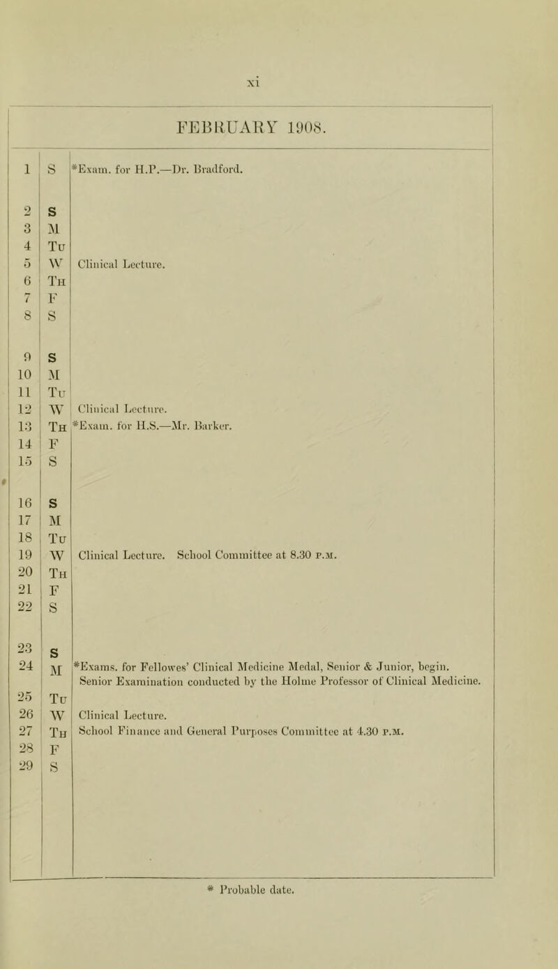 FJbDKUARY U)(),s. 1 S *Exnm. for H.P.—Dr. Bradford. 0 s 3 :m 4 Tu o \v Clinical Lecture. (5 Th 7 F 8 s 9 s 10 M 11 Tu lL> W Clinical Lecture. 13 Xh *E.\ain. lor 11.8.—Mr. Barker. 14 F 15 S 16 s 17 M 18 Tu 19 W Clinical Lecture. School Committee at 8.30 p.m. 20 Th 21 F 22 S 23 24 s M *E\ams. for Fellowes’ Clinical Medicine Medal, Senior & .Junior, begin. Senior Examination conducted by the Holme Professor of Clinical Medicine. 25 Tu 26 W Clinical Lecture. 27 Th School Finance and General Purposes Committee at 4.30 p.m. 28 F 29 8