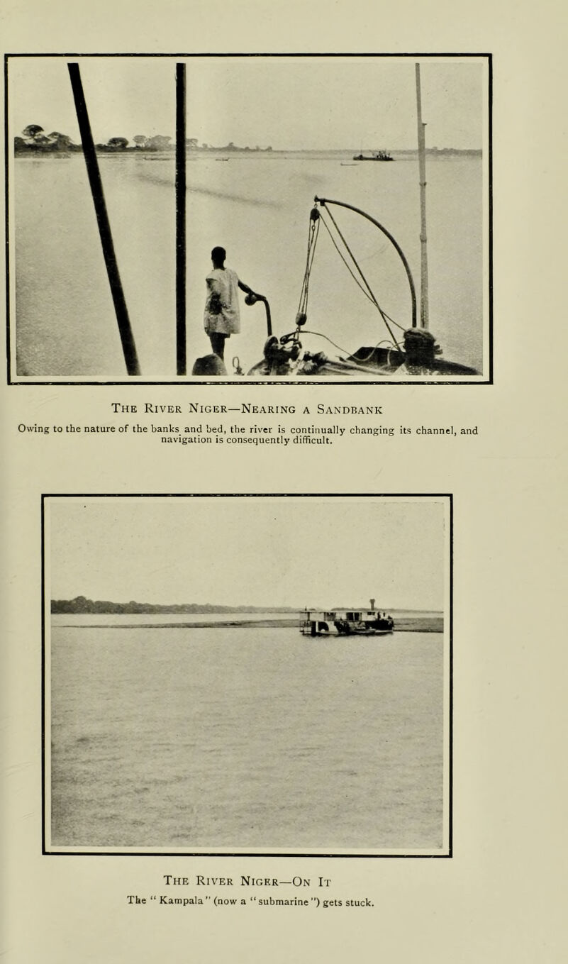 The River Niger—Nearing a Sandbank Owing to the nature of the banks and bed, the river is continually changing its channel, and navigation is consequently difficult. The River Niger—On It The “ Kampala ” (now a “ submarine ) gets stuck.