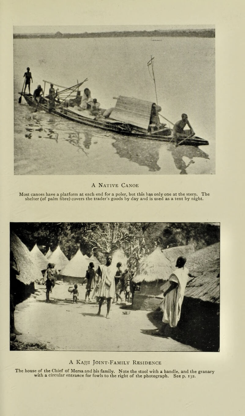 A Native Canoe Most canoes have a platform at each end for a poler, but this has only one at the stern. The shelter (of palm fibre) covers the trader's goods by day and is used as a lent by night. A Kajji Joint-Family Residence The house of the Cliief of Mersa and his family. Note the stool with a handle, and the granary with a circular entrance for fowls to the right of the photograph. See p. 132.