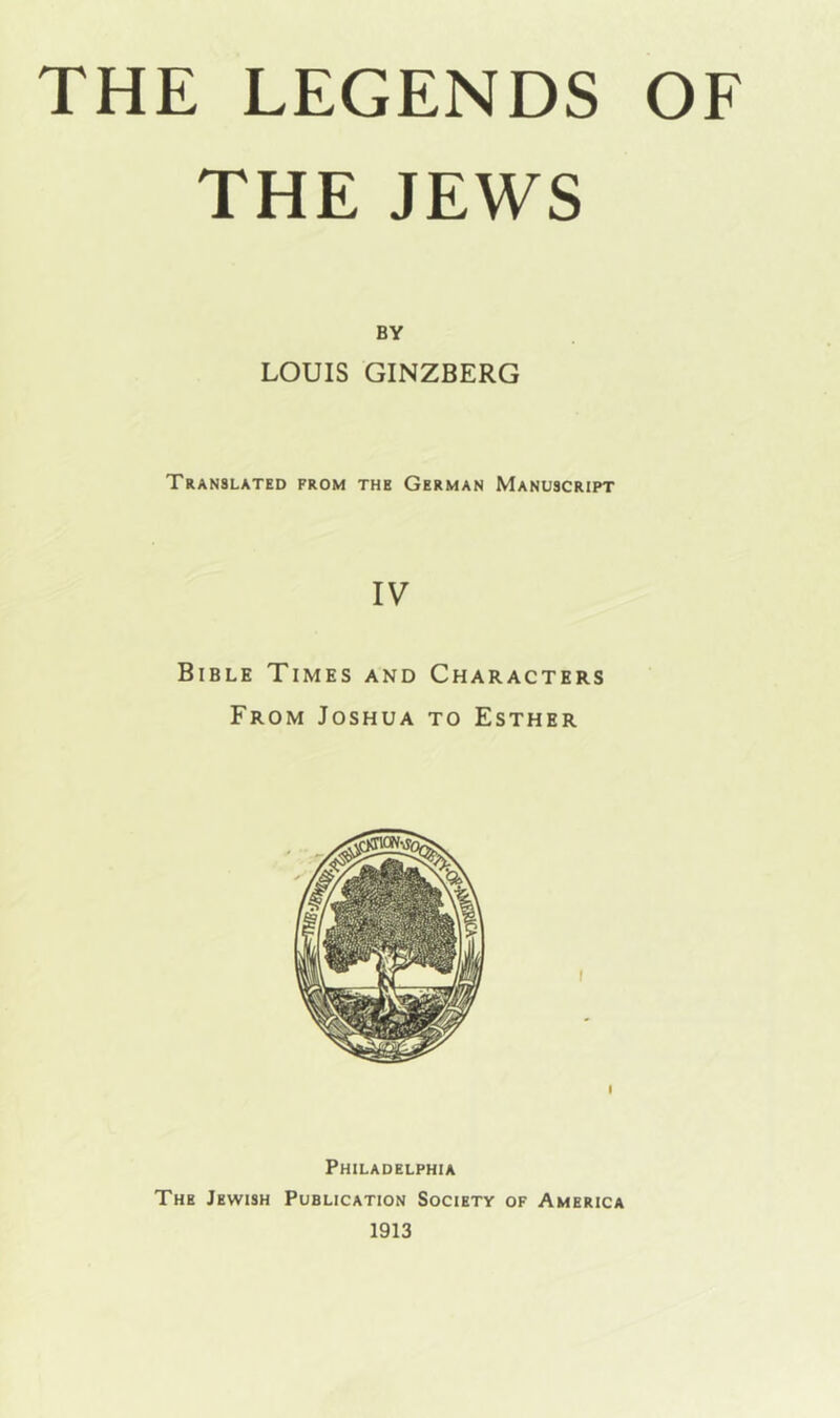 THE JEWS BY LOUIS GINZBERG Translated from the German Manuscript IV Bible Times and Characters From Joshua to Esther Philadelphia The Jewish Publication Society of America 1913