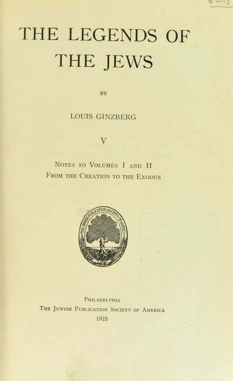 THE JEWS BY LOUIS GINZBERG V Notes to Volumes I and II From the Creation to the Exodus Philadelphia The Jewish Publication Society of America 1925