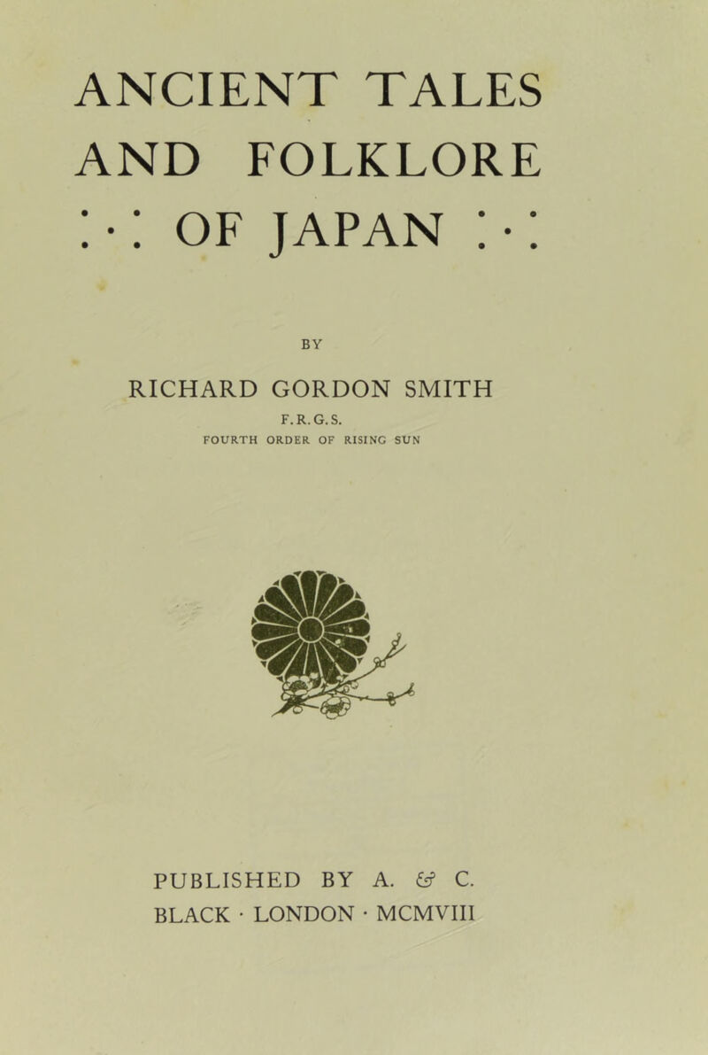 AND EOLKLORE : •: OE JAPAN : •: BY RICHARD GORDON SMITH F.R.G. S. FOURTH ORDER OF RISING SUN PUBLISHED BY A. ^ C. BLACK • LONDON • MCMVIII