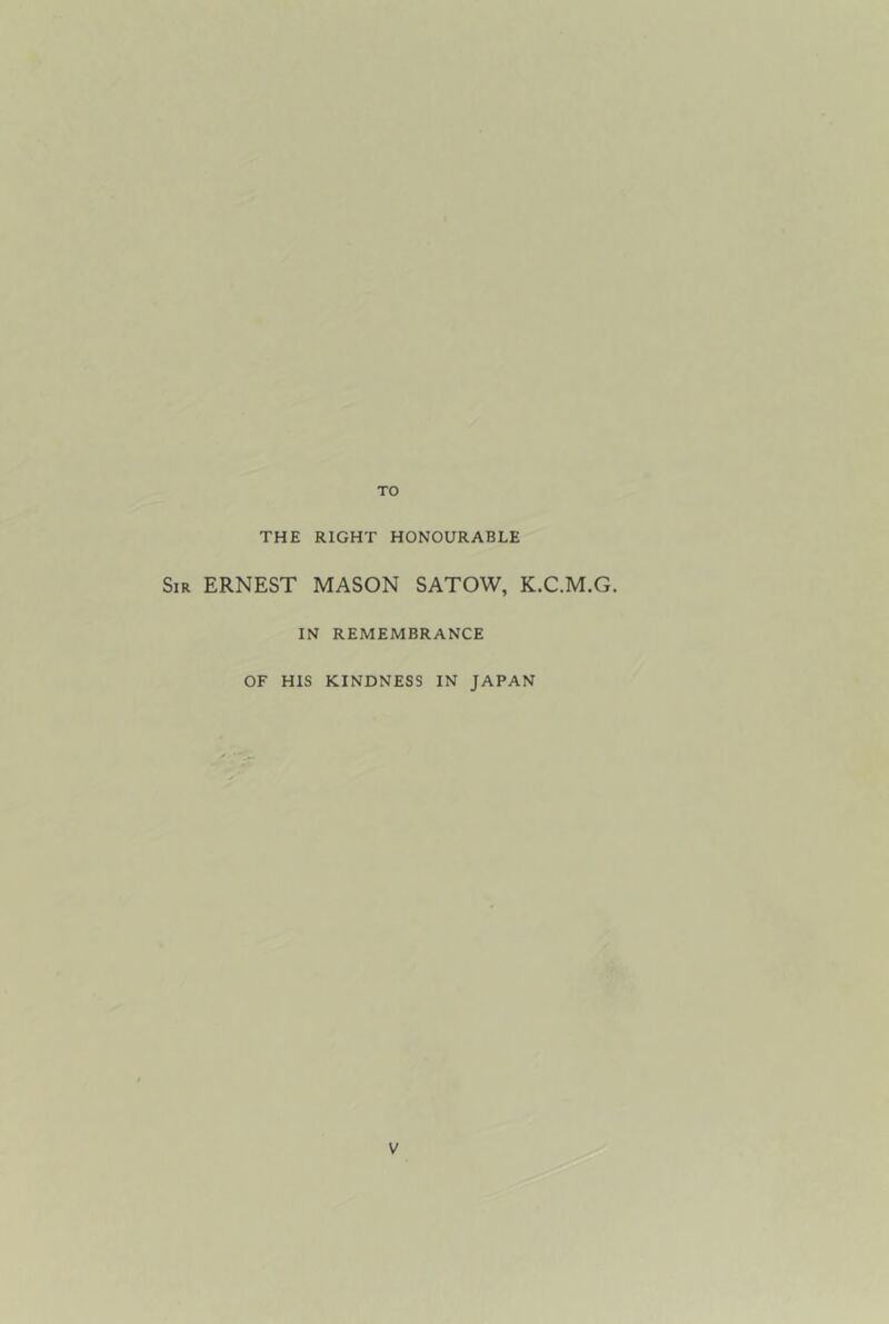 TO THE RIGHT HONOURABLE Sir ERNEST MASON SATOW, K.C.M.G. IN REMEMBRANCE OF HIS KINDNESS IN JAPAN