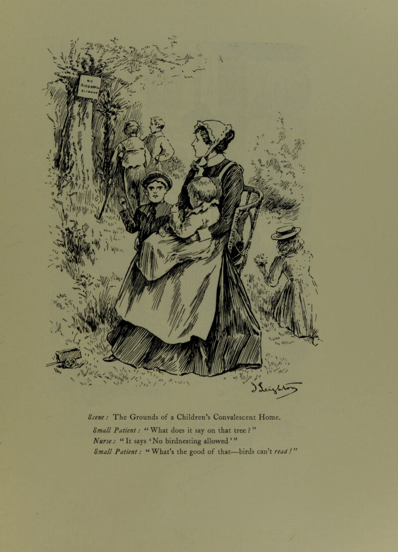 Scene: The Grounds of a Children’s Convalescent Home. Small Patient: “ What does it say on that tree ? ” Nurse: “ It says ‘No birdnesting allowed ’ ” Small Patient : “What’s the good of that—birds can’t read /”
