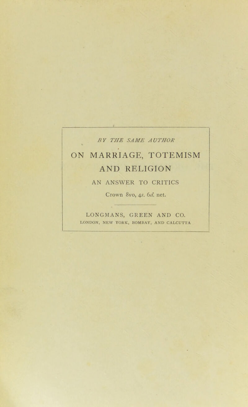 BY THE SAME AUTHOR % ON MARRIAGE, TOTEMISM AND RELIGION AN ANSWER TO CRITICS Crown 8vo, 4^-. bd. net. LONGMANS, GREEN AND CO. LONDON. NICVV YORK, BOMBAY, AND CALCUTTA