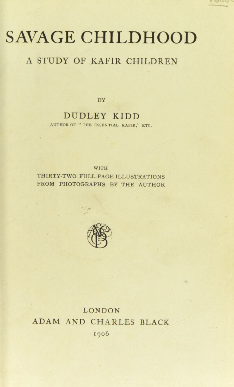 A STUDY OF KAFIR CHILDREN BY DUDLEY KIDD AUTHOR OF THE ESSENTIAL KAFIR, ETC. WITH THIRTY-TWO FULL-PAGE ILLUSTRATIONS FROM PHOTOGRAPHS BY THE AUTHOR LONDON ADAM AND CHARLES BLACK 1906