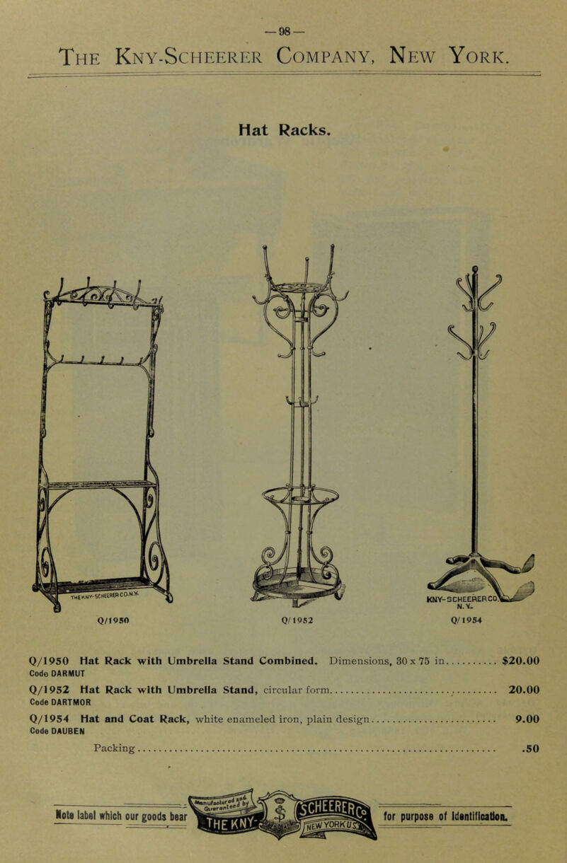 The Kny-Scheerer Company, New York. Hat Racks. Q/1954 0/1950 Hat Rack with Umbrella Stand Combined. Dimensions, 30x75 in $20.00 Code OARMUT 0/1952 Hat Rack with Umbrella Stand, circular form 20.00 Code DARTMOR 0/1954 Hat and Coat Rack, white enameled iron, plain design 9.00 Code DAUBEN Packing .50