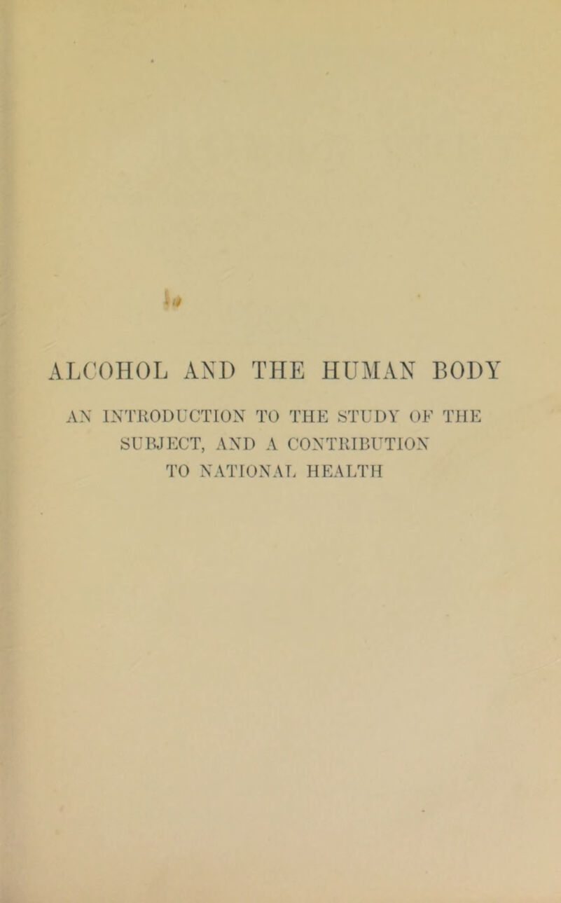 ALCOHOL AND THE HUMAN BODY AN INTRODUCTION TO THE STUDY OF THE SURJECT, AND A CONTRIBUTION TO NATIONAL HEALTH