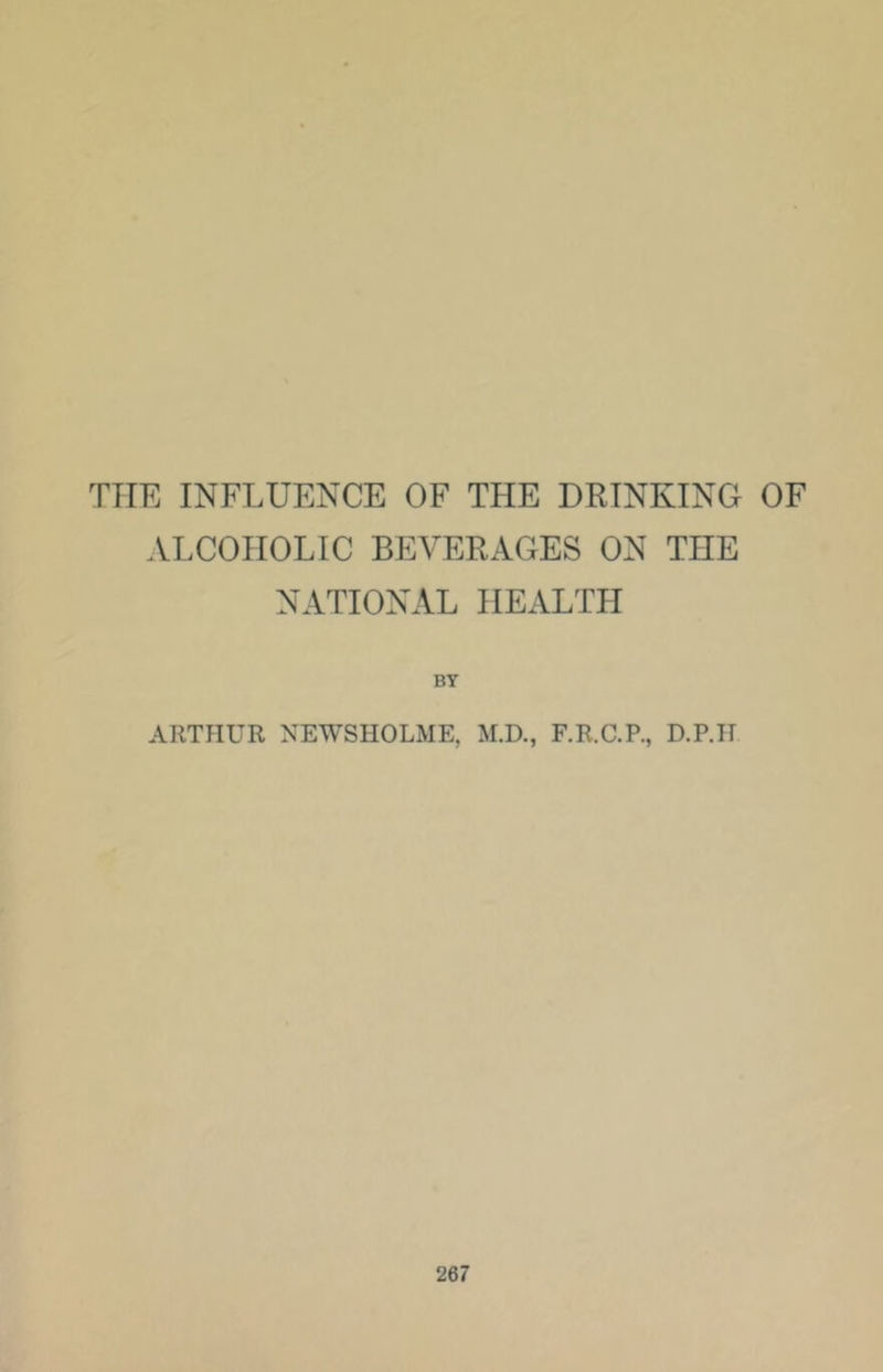 THE INFLUENCE OF THE DRINKING OF ALCOHOLIC BEVERAGES ON THE NATIONAL HEALTH BY ARTHUR NEWSHOLME, M.D., F.R.C.P., D.P.H