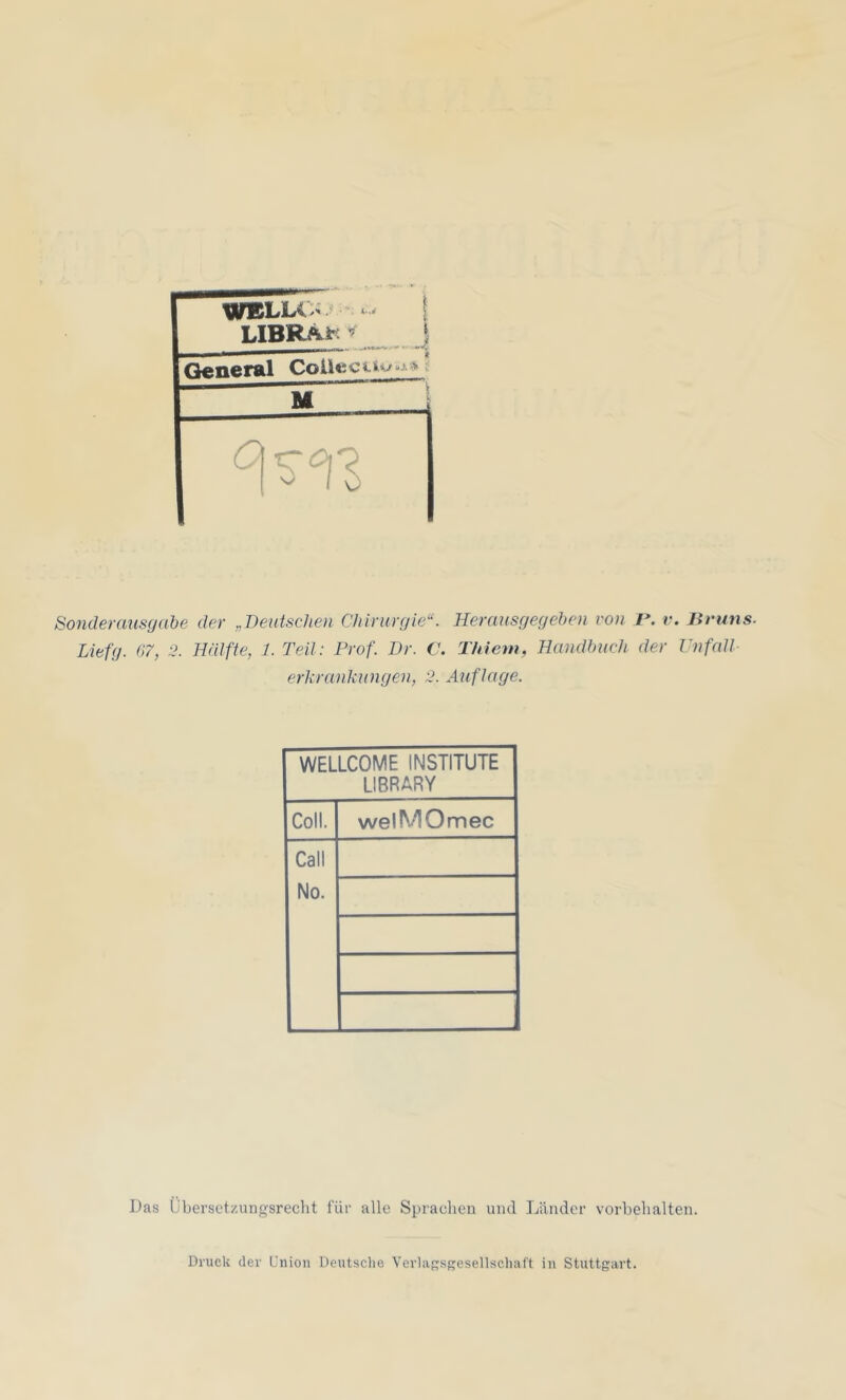 WELLCh LlBKAt ^ General CoUcctw \ .. J i Sonderausgabe der „Deutschen Chirurgie“. Herausgegehen von P. v. Bruns. Liefg. 07, 2. Hälfte, 1. Teil: Prof. Dr. V. Thiem, Handbuch der Vnfall erkrankungen, 2. Auflage. WELLCOME INSTITUTE LIBRARY Coli. welMOmec Call No. Das Übersctzungsreclit für alle Sprachen und Länder Vorbehalten. Druck der Union Deutsclie Vcrlassgesellsclialt in Stuttgart.