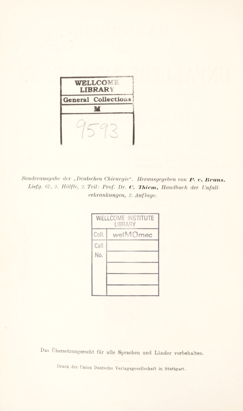 WELLCOME 1 LIBRARV 1 General Collectioua i Sondeniiisudbc der ^Deutschen Chirurgie^. Herausgegeben von r. v. Bruns. Liefg. b7, V. Hiilfle, 'J. Teil: Prof. Dr. (\ Thiem, Handbuch der IJnfnU- erkrankimgen, 2. Auflage. WELLCOME INSTITUTE LIBRARY Coli. welMOmec Call No. l^as Übersetzungsrecht tür alle Sprachen und Länder Vorbehalten. I^ruck der Union Deutsche Verlagsgesellschaft in Stuttgart.