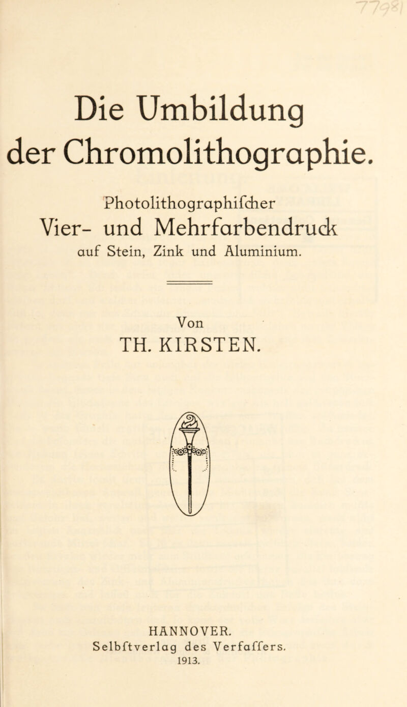 Die Umbildung der Chromolithographie Photolithographifcher Vier- und Mehrfarbendruck auf Stein, Zink und Aluminium. Von TH. KIRSTEN. HANNOVER. Selbftverlaq des Verfaffers. 1913.