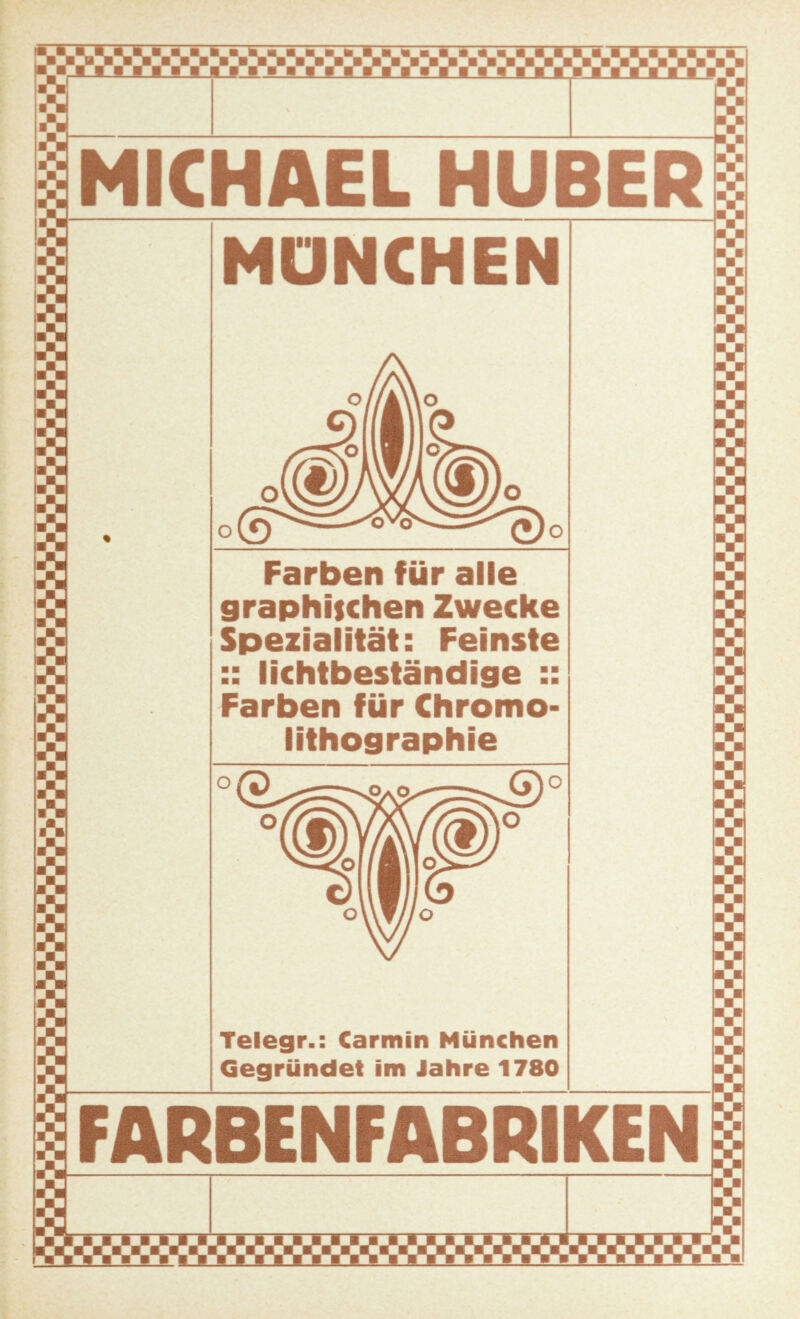 MICHAEL HUBER MÖNCHEN Farben für alle graphischen Zwecke Spezialität: Feinste :: lichtbeständige :: Farben für Chromo- lithographie Telegr.: Carmin München Gegründet im Jahre 1780 V V V F.1 .■J FARBENFABRIKEN y v V