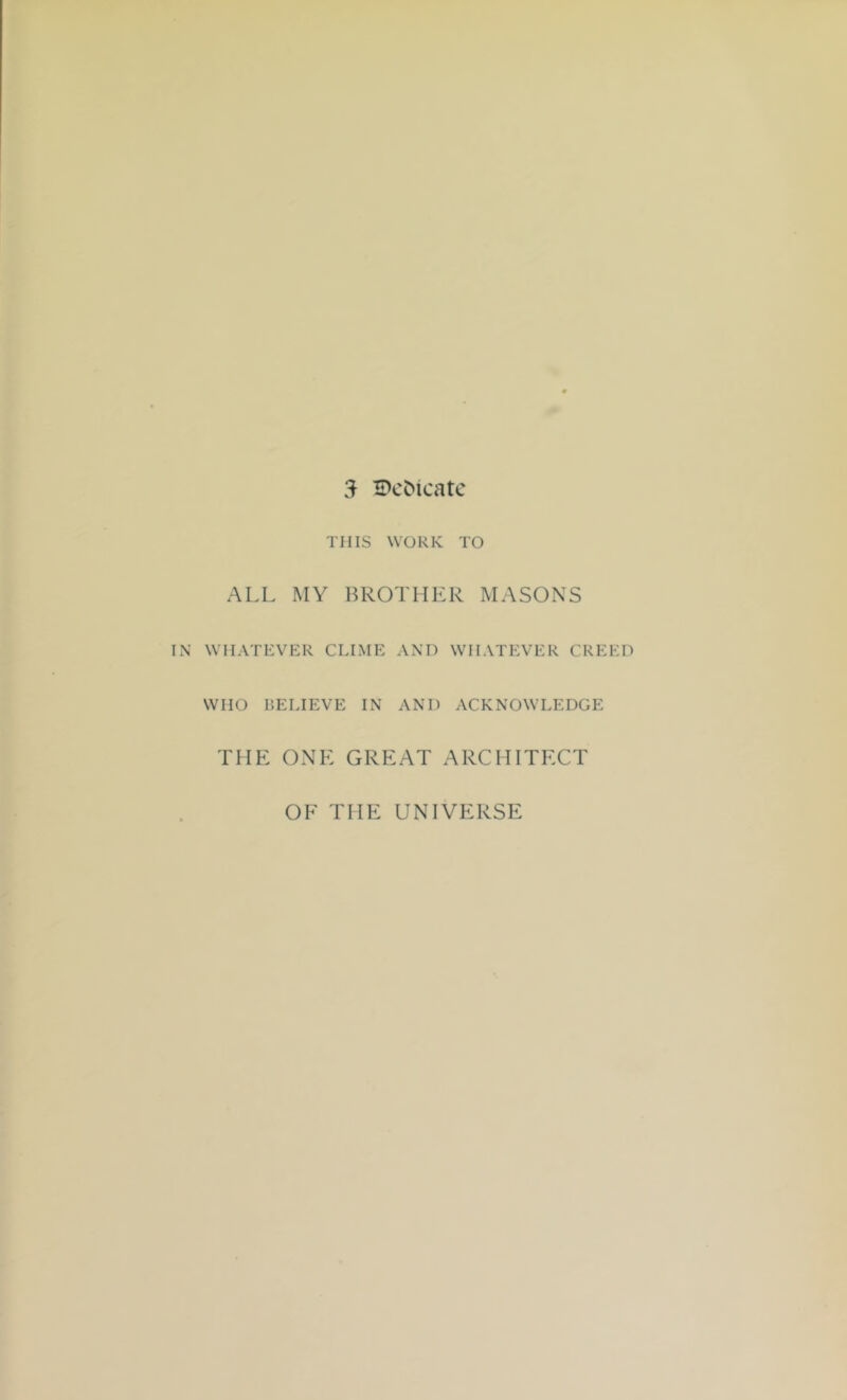 THIS WORK TO ALL MY BROTHER MASONS IN’ WHATEVER CLIME AND WHATEVER CREED WHO BELIEVE IN AND ACKNOWLEDGE THE ONE GREAT ARCHITECT OF THE UNIVERSE