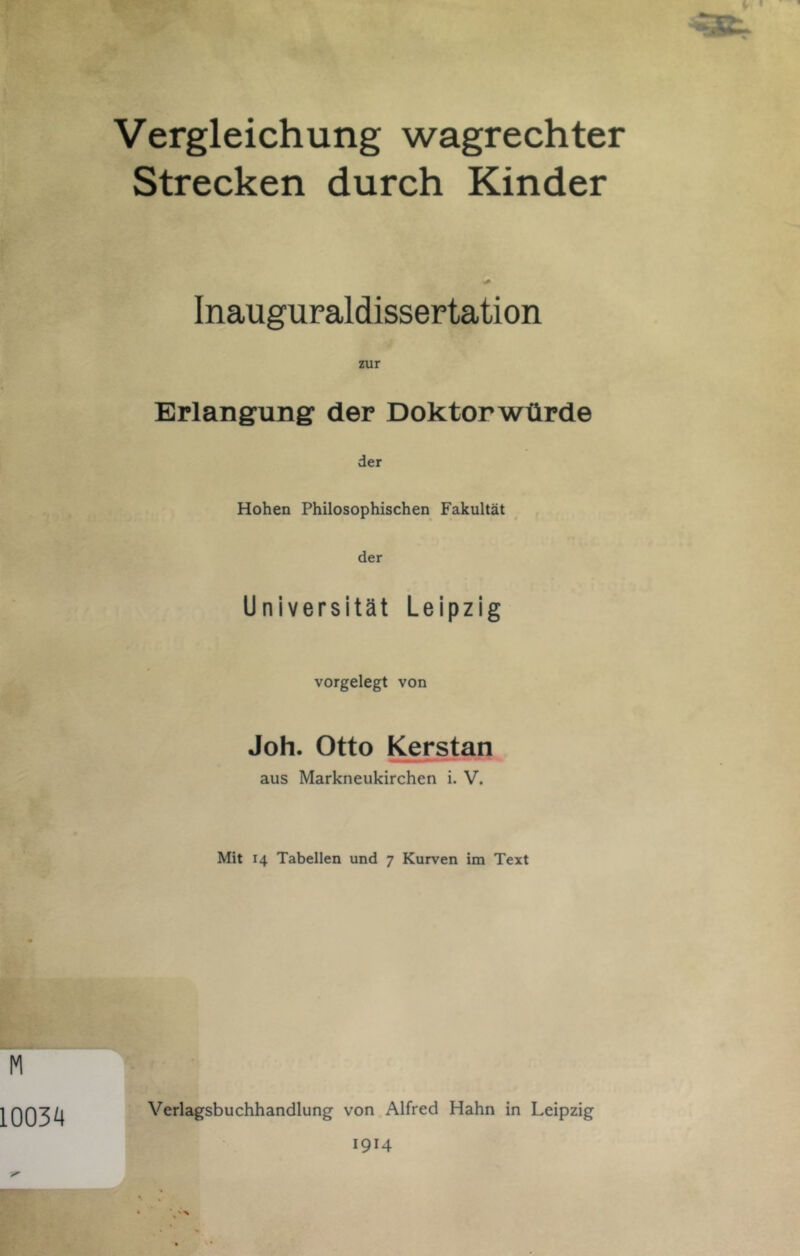 Vergleichung wagrechter Strecken durch Kinder Inauguraldissertation Erlangung der Doktorwürde der Hohen Philosophischen Fakultät der Universität Leipzig vorgelegt von Joh. Otto Kerstan aus Markneukirchen i. V. Mit 14 Tabellen und 7 Kurven im Text Verlagsbuchhandlung von Alfred Hahn in Leipzig