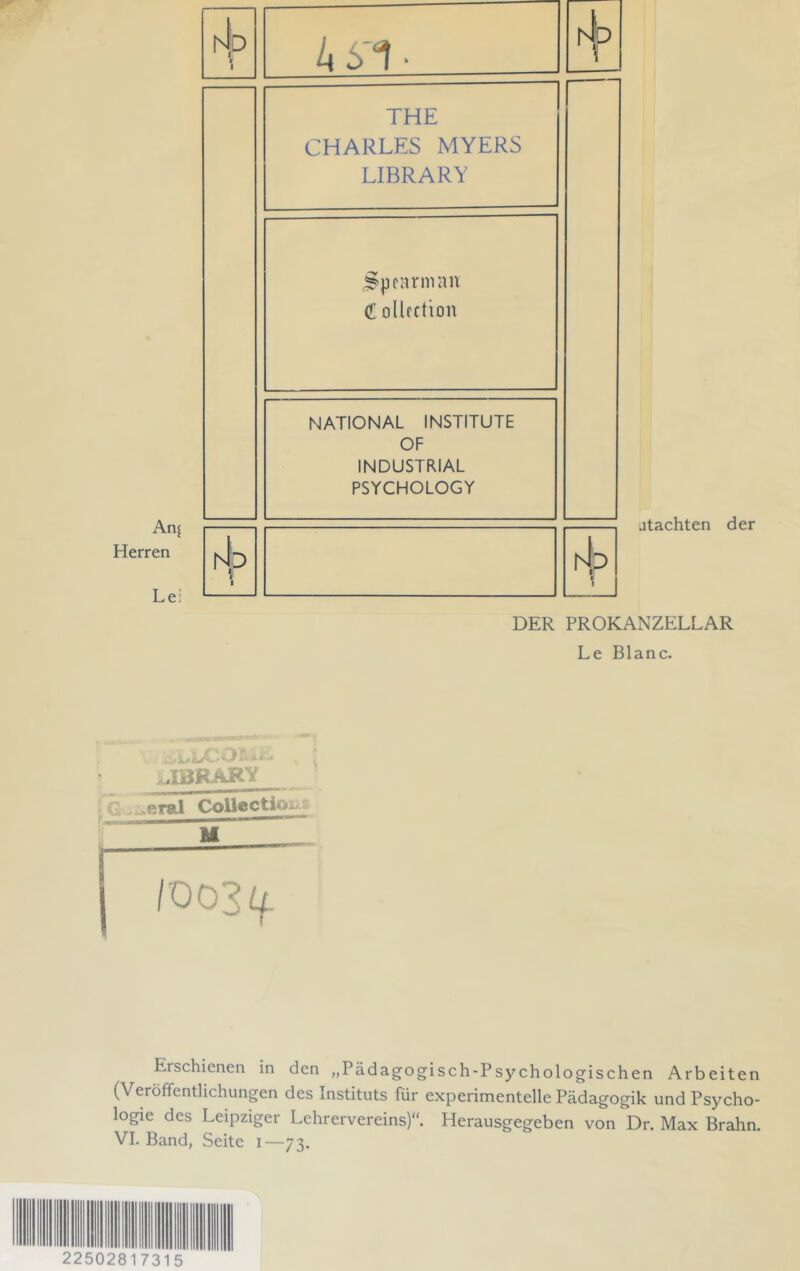 An[ Herren Lei Np r 4^ THE CHARLES MYERS LIBRARY ^pcarninn (f ollcftion NATIONAL INSTITUTE OF INDUSTRIAL PSYCHOLOGY I^P |l t rip 1 atachten der DER PROKANZELLAR Le Blanc. - Jrt!« - UBRARY G .^eral Collecticu^g M 1003 Erschienen in den „Pädagogisch-Psychologischen Arbeiten (Veröffentlichungen des Instituts für experimentelle Pädagogik und Psycho- logie des Leipziger Lehrervereins)“. Herausgegeben von Dr. Max Brahn. VI. Band, Seite i—73. 22502817315